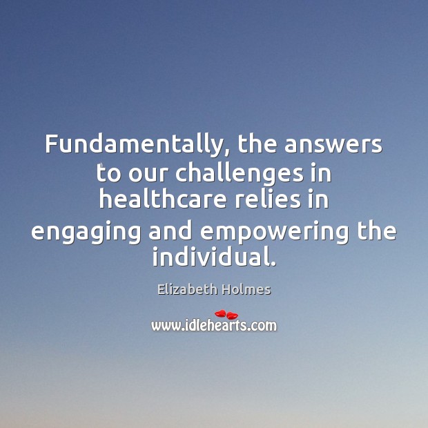 Fundamentally, the answers to our challenges in healthcare relies in engaging and Elizabeth Holmes Picture Quote