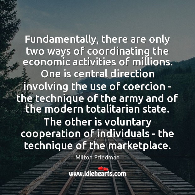 Fundamentally, there are only two ways of coordinating the economic activities of Milton Friedman Picture Quote