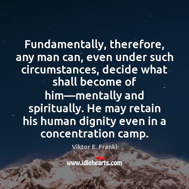 Fundamentally, therefore, any man can, even under such circumstances, decide what shall Viktor E. Frankl Picture Quote