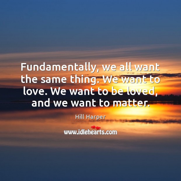Fundamentally, we all want the same thing. We want to love. We Hill Harper Picture Quote