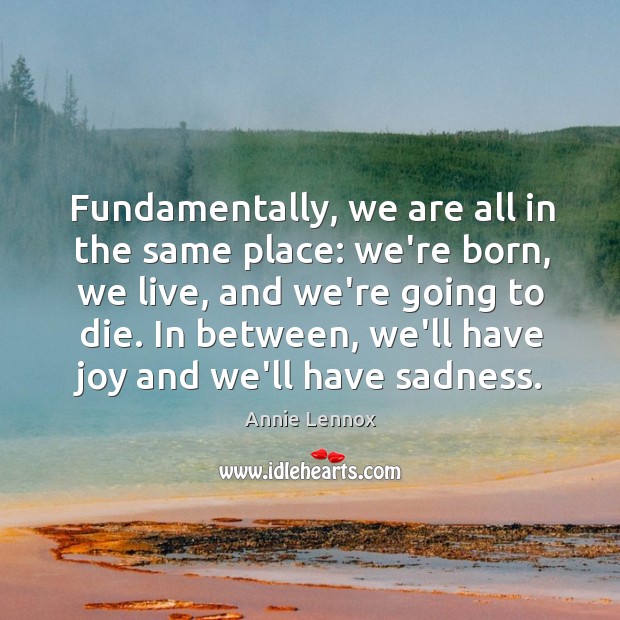 Fundamentally, we are all in the same place: we’re born, we live, Annie Lennox Picture Quote
