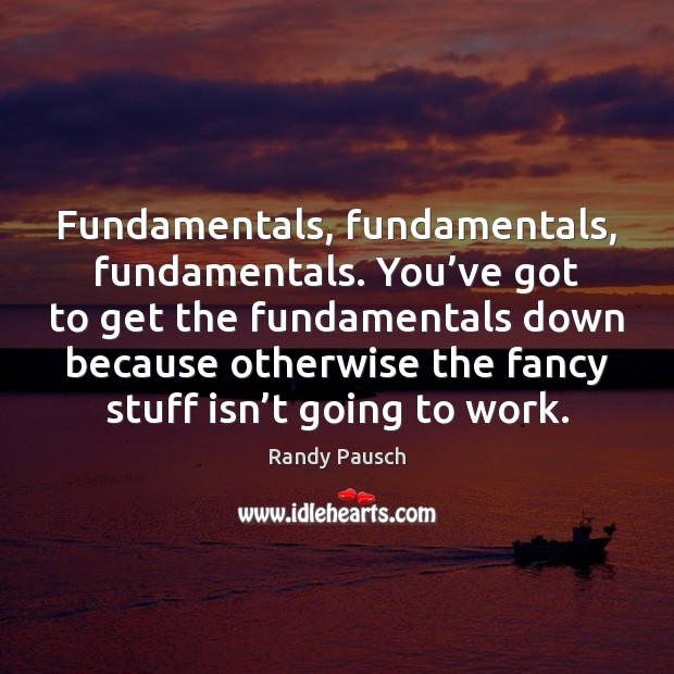 Fundamentals, fundamentals, fundamentals. You’ve got to get the fundamentals down because Randy Pausch Picture Quote