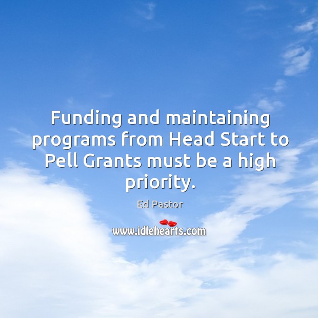 Funding and maintaining programs from head start to pell grants must be a high priority. Ed Pastor Picture Quote