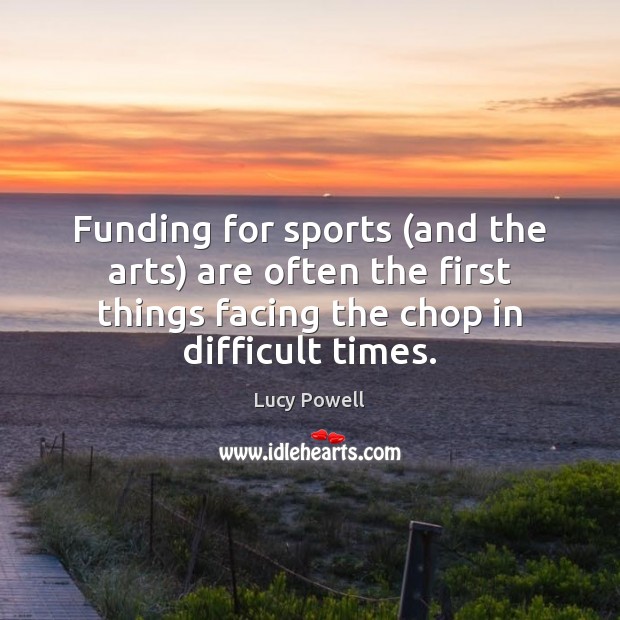 Funding for sports (and the arts) are often the first things facing Lucy Powell Picture Quote