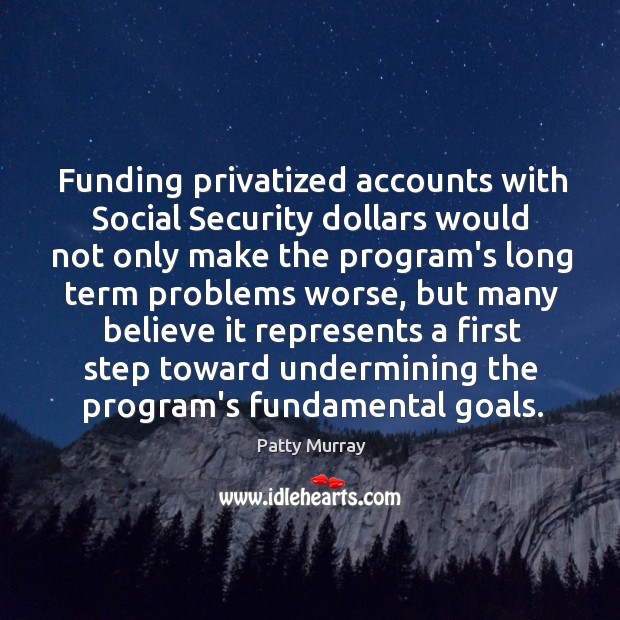 Funding privatized accounts with Social Security dollars would not only make the Patty Murray Picture Quote