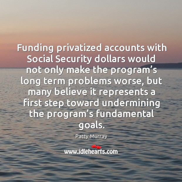 Funding privatized accounts with social security dollars would not only make the Patty Murray Picture Quote