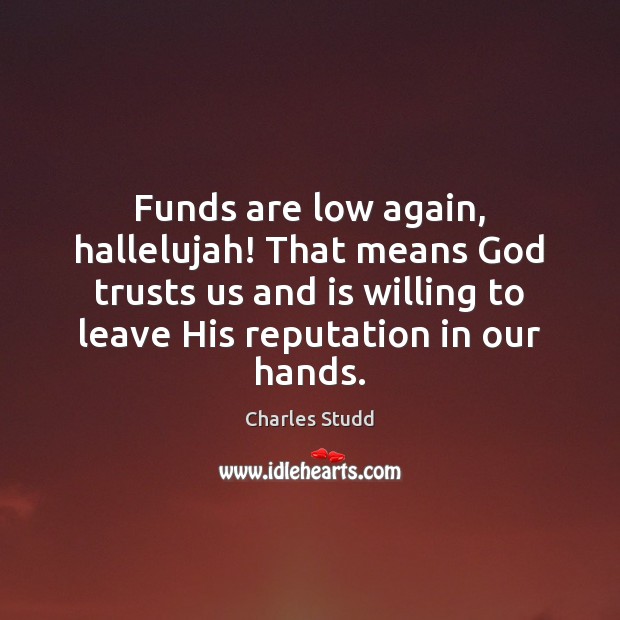 Funds are low again, hallelujah! That means God trusts us and is Charles Studd Picture Quote