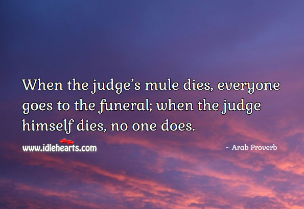 When the judge’s mule dies, everyone goes to the funeral; when the judge himself dies, no one does. Arab Proverbs Image