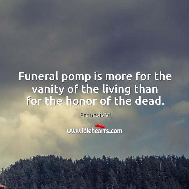 Funeral pomp is more for the vanity of the living than for the honor of the dead. Duc De La Rochefoucauld Picture Quote