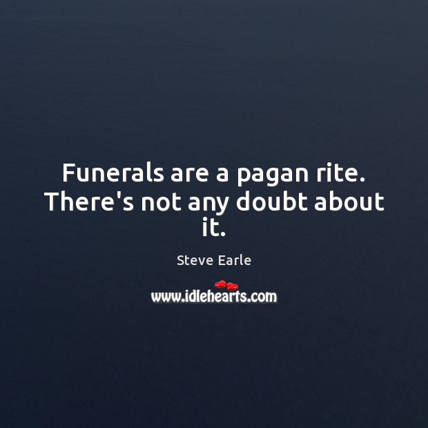 Funerals are a pagan rite. There’s not any doubt about it. Steve Earle Picture Quote
