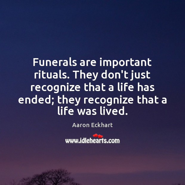 Funerals are important rituals. They don’t just recognize that a life has Aaron Eckhart Picture Quote