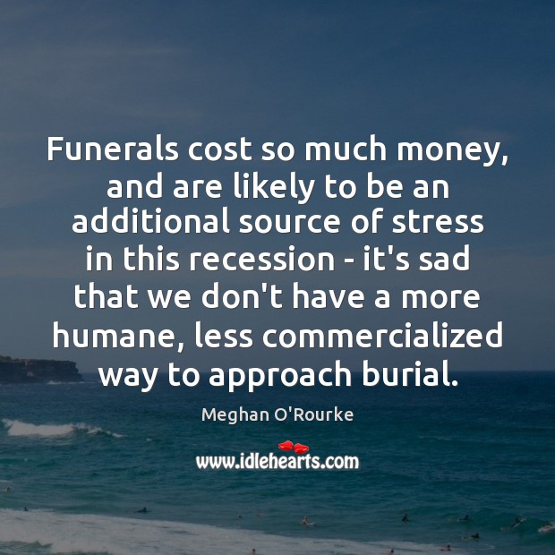 Funerals cost so much money, and are likely to be an additional Meghan O’Rourke Picture Quote