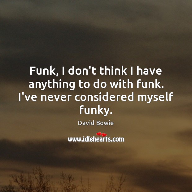 Funk, I don’t think I have anything to do with funk. I’ve never considered myself funky. David Bowie Picture Quote
