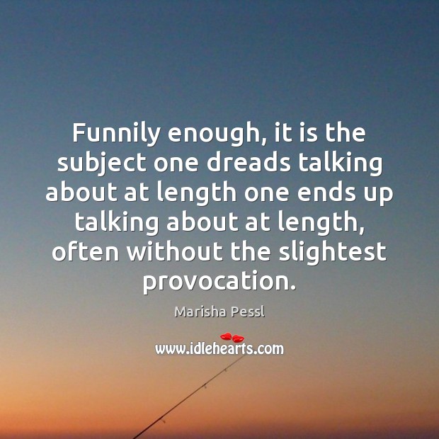 Funnily enough, it is the subject one dreads talking about at length Marisha Pessl Picture Quote