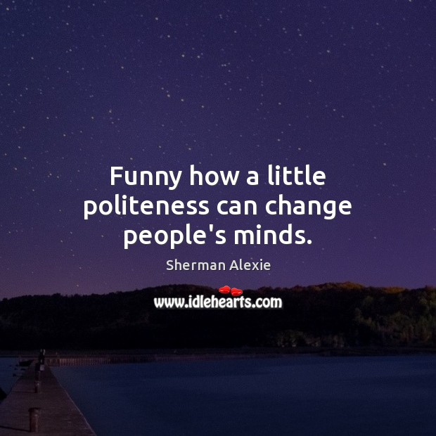 Funny how a little politeness can change people’s minds. Sherman Alexie Picture Quote