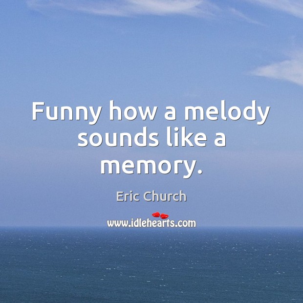 Funny how a melody sounds like a memory. Eric Church Picture Quote