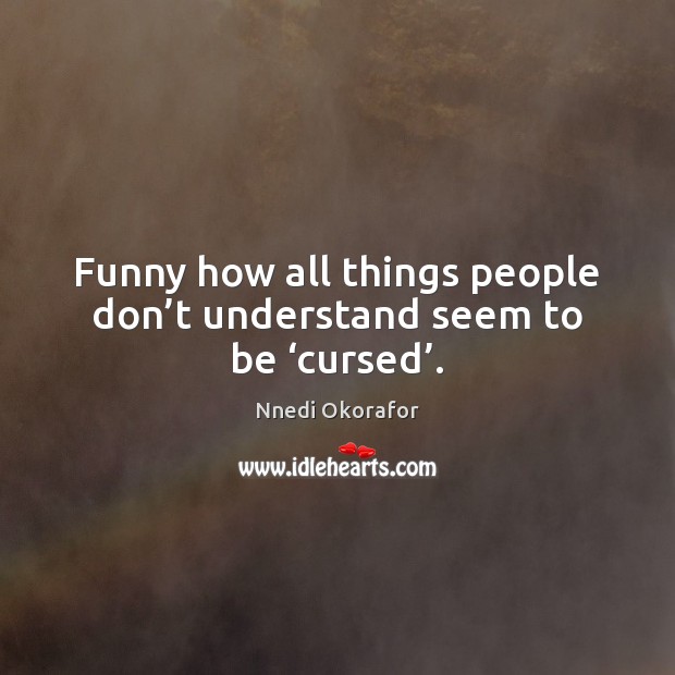 Funny how all things people don’t understand seem to be ‘cursed’. Nnedi Okorafor Picture Quote