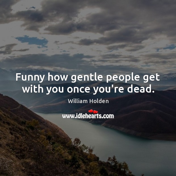 Funny how gentle people get with you once you’re dead. Image