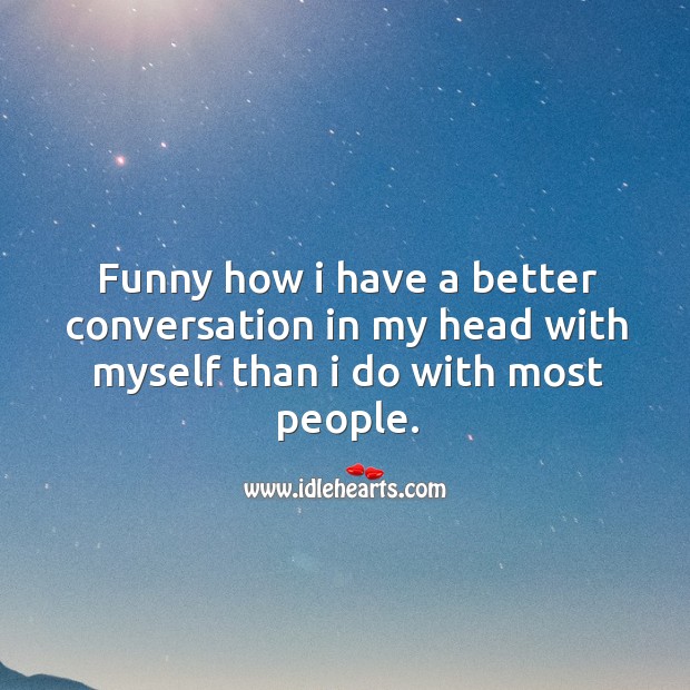 Funny how I have a better conversation in my head with myself than I do with most people. Image
