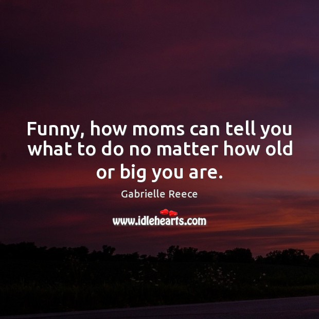 Funny, how moms can tell you what to do no matter how old or big you are. Gabrielle Reece Picture Quote