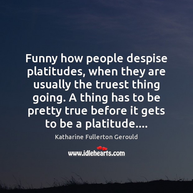 Funny how people despise platitudes, when they are usually the truest thing Katharine Fullerton Gerould Picture Quote