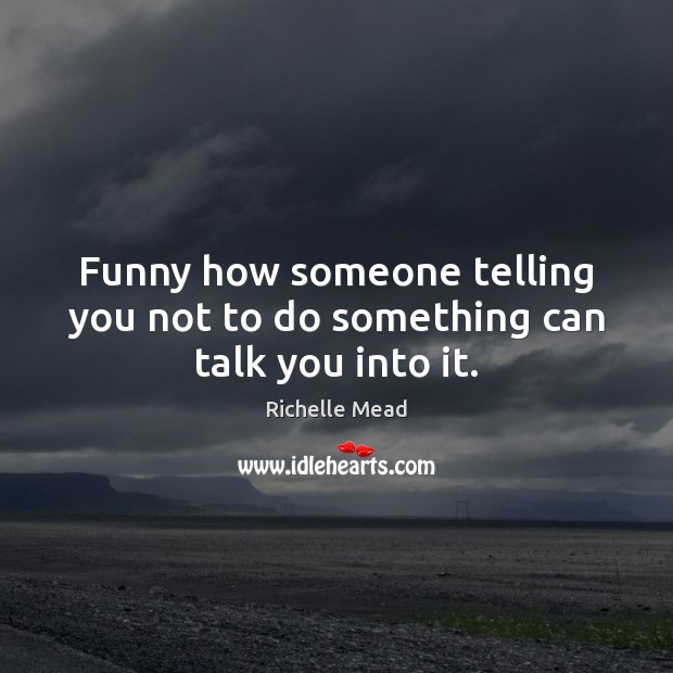 Funny how someone telling you not to do something can talk you into it. Image