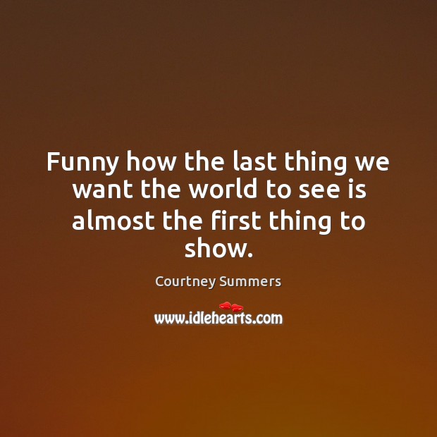 Funny how the last thing we want the world to see is almost the first thing to show. Courtney Summers Picture Quote