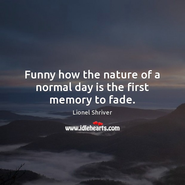Funny how the nature of a normal day is the first memory to fade. Lionel Shriver Picture Quote