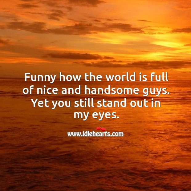 Funny how the world is full of nice and handsome guys. Yet you still stand  out in my eyes. - IdleHearts