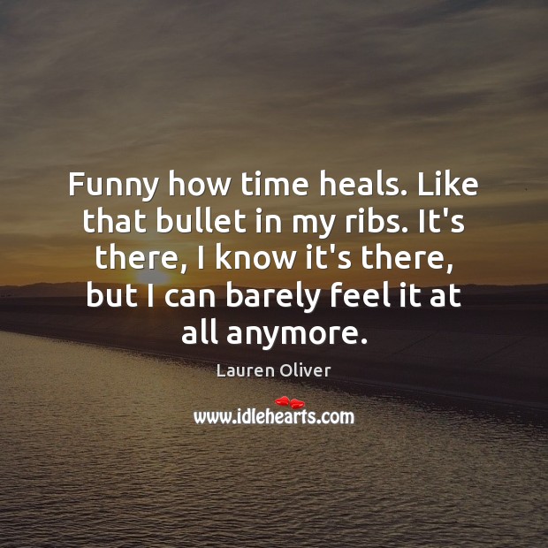 Funny how time heals. Like that bullet in my ribs. It’s there, Lauren Oliver Picture Quote
