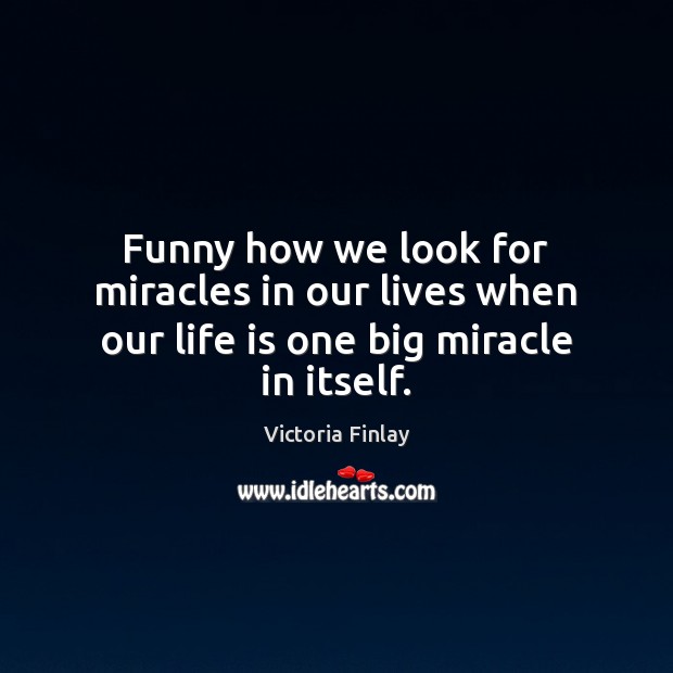 Funny how we look for miracles in our lives when our life is one big miracle in itself. Image