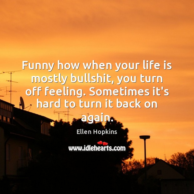 Funny how when your life is mostly bullshit, you turn off feeling. Ellen Hopkins Picture Quote