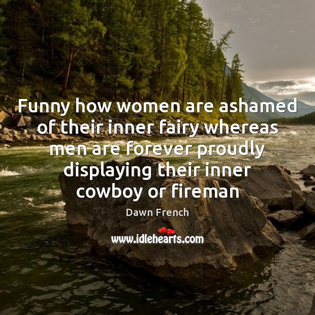 Funny how women are ashamed of their inner fairy whereas men are Dawn French Picture Quote