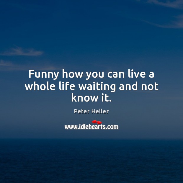 Funny how you can live a whole life waiting and not know it. Image
