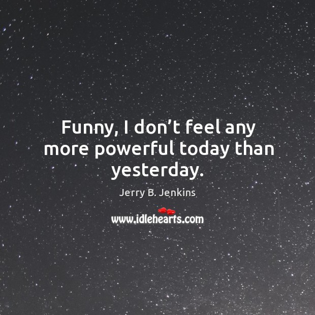 Funny, I don’t feel any more powerful today than yesterday. Jerry B. Jenkins Picture Quote