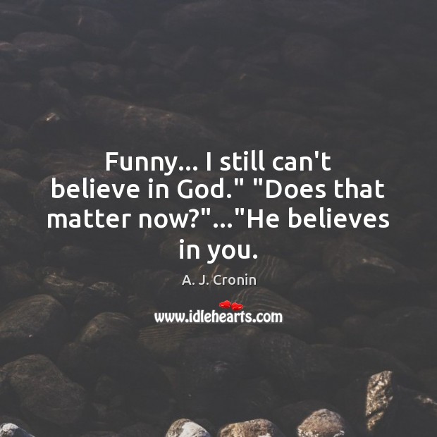 Funny… I still can’t believe in God.” “Does that matter now?”…”He believes in you. Image