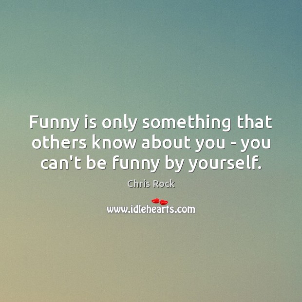 Funny is only something that others know about you – you can’t be funny by yourself. Image