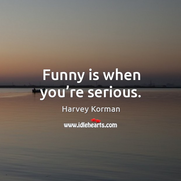 Funny is when you’re serious. Harvey Korman Picture Quote