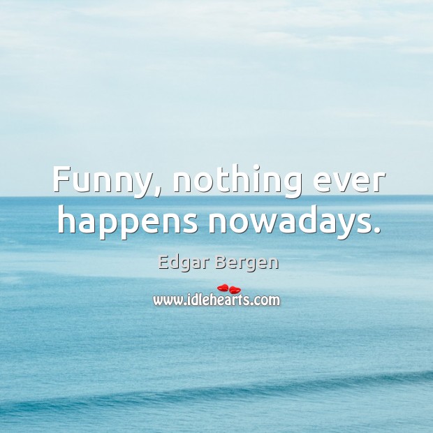 Funny, nothing ever happens nowadays. Edgar Bergen Picture Quote