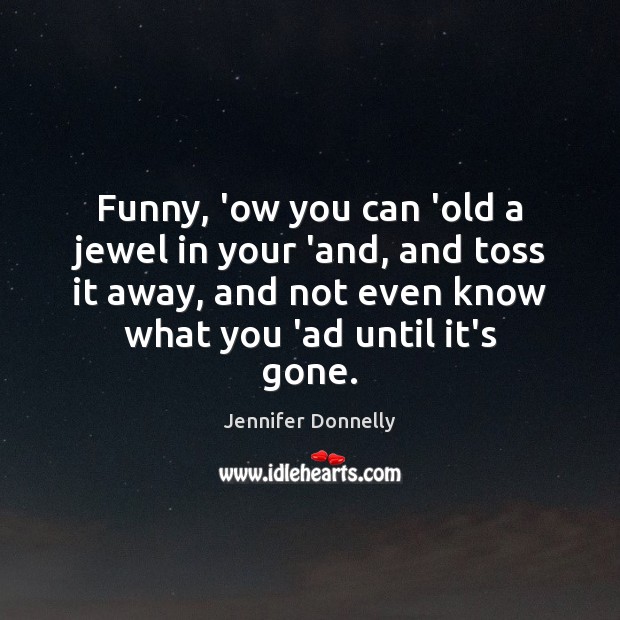 Funny, ‘ow you can ‘old a jewel in your ‘and, and toss Jennifer Donnelly Picture Quote