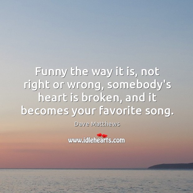 Funny the way it is, not right or wrong, somebody’s heart is Dave Matthews Picture Quote
