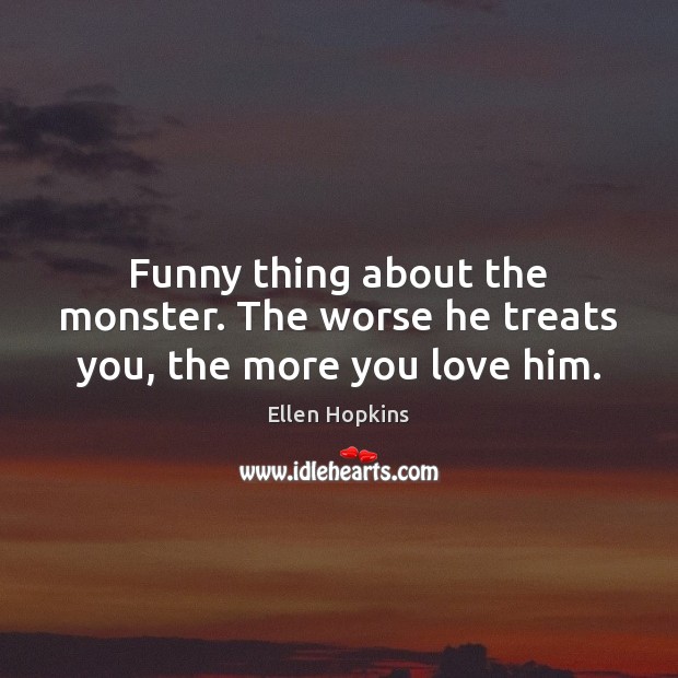 Funny thing about the monster. The worse he treats you, the more you love him. Ellen Hopkins Picture Quote