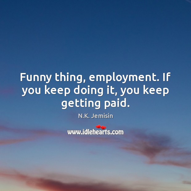 Funny thing, employment. If you keep doing it, you keep getting paid. N.K. Jemisin Picture Quote