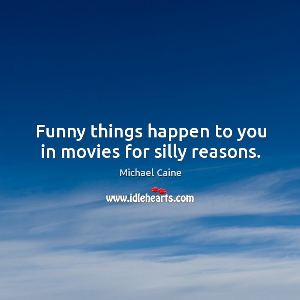 Funny things happen to you in movies for silly reasons. Michael Caine Picture Quote