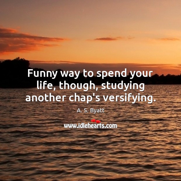 Funny way to spend your life, though, studying another chap’s versifying. A. S. Byatt Picture Quote