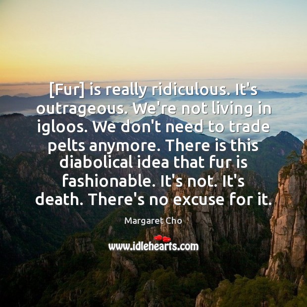 [Fur] is really ridiculous. It’s outrageous. We’re not living in igloos. We Margaret Cho Picture Quote
