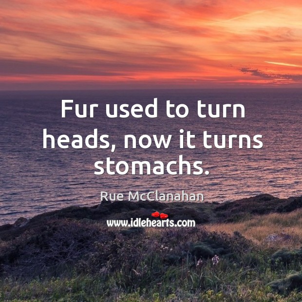 Fur used to turn heads, now it turns stomachs. Rue McClanahan Picture Quote