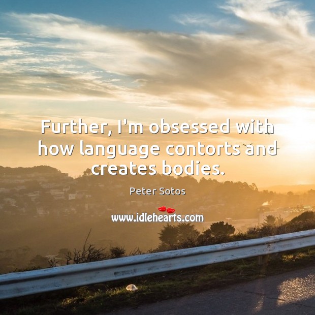 Further, I’m obsessed with how language contorts and creates bodies. Peter Sotos Picture Quote
