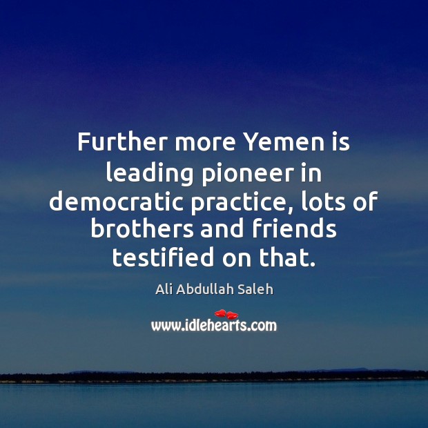Further more Yemen is leading pioneer in democratic practice, lots of brothers Ali Abdullah Saleh Picture Quote