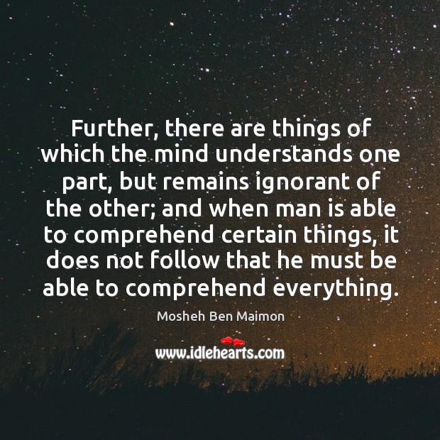 Further, there are things of which the mind understands one part Mosheh Ben Maimon Picture Quote